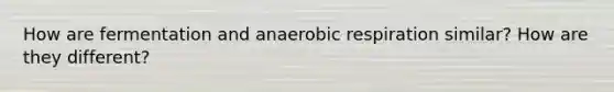 How are fermentation and anaerobic respiration similar? How are they different?