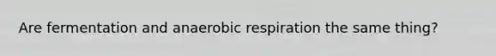 Are fermentation and anaerobic respiration the same thing?