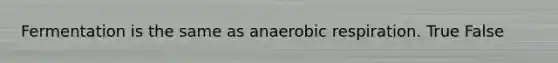 Fermentation is the same as anaerobic respiration. True False