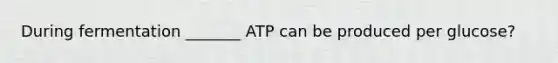 During fermentation _______ ATP can be produced per glucose?