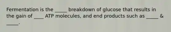 Fermentation is the _____ breakdown of glucose that results in the gain of ____ ATP molecules, and end products such as _____ & _____.