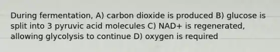 During fermentation, A) carbon dioxide is produced B) glucose is split into 3 pyruvic acid molecules C) NAD+ is regenerated, allowing glycolysis to continue D) oxygen is required