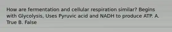 How are fermentation and cellular respiration similar? Begins with Glycolysis, Uses Pyruvic acid and NADH to produce ATP. A. True B. False