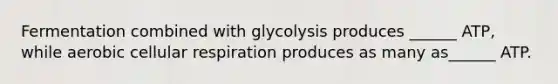 Fermentation combined with glycolysis produces ______ ATP, while aerobic cellular respiration produces as many as______ ATP.