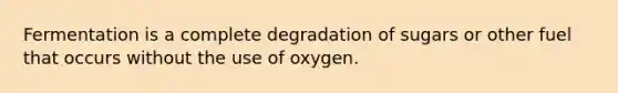 Fermentation is a complete degradation of sugars or other fuel that occurs without the use of oxygen.