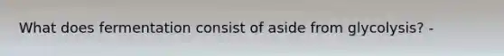 What does fermentation consist of aside from glycolysis? -