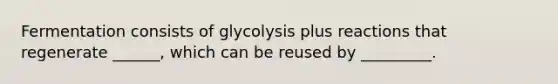 Fermentation consists of glycolysis plus reactions that regenerate ______, which can be reused by _________.