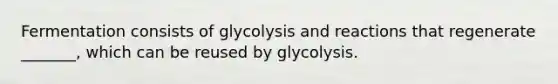 Fermentation consists of glycolysis and reactions that regenerate _______, which can be reused by glycolysis.