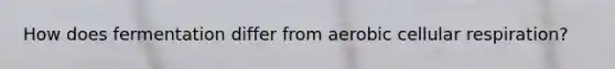 How does fermentation differ from aerobic cellular respiration?