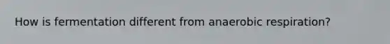 How is fermentation different from anaerobic respiration?