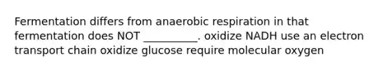 Fermentation differs from anaerobic respiration in that fermentation does NOT __________. oxidize NADH use an electron transport chain oxidize glucose require molecular oxygen