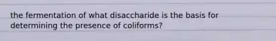 the fermentation of what disaccharide is the basis for determining the presence of coliforms?