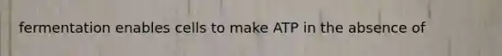 fermentation enables cells to make ATP in the absence of