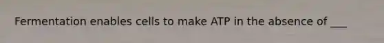 Fermentation enables cells to make ATP in the absence of ___