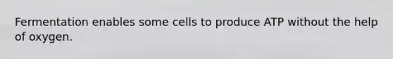 Fermentation enables some cells to produce ATP without the help of oxygen.