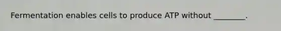 Fermentation enables cells to produce ATP without ________.