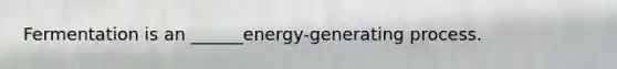 Fermentation is an ______energy-generating process.