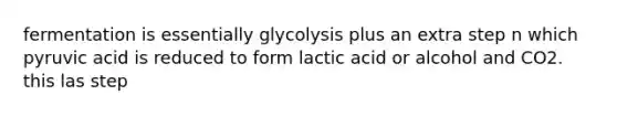 fermentation is essentially glycolysis plus an extra step n which pyruvic acid is reduced to form lactic acid or alcohol and CO2. this las step