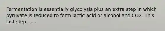 Fermentation is essentially glycolysis plus an extra step in which pyruvate is reduced to form lactic acid or alcohol and CO2. This last step.......