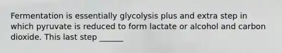 Fermentation is essentially glycolysis plus and extra step in which pyruvate is reduced to form lactate or alcohol and carbon dioxide. This last step ______