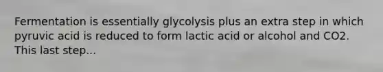 Fermentation is essentially glycolysis plus an extra step in which pyruvic acid is reduced to form lactic acid or alcohol and CO2. This last step...