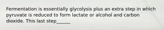 Fermentation is essentially glycolysis plus an extra step in which pyruvate is reduced to form lactate or alcohol and carbon dioxide. This last step______