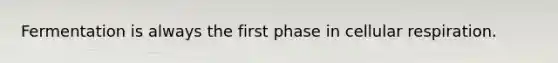 Fermentation is always the first phase in cellular respiration.