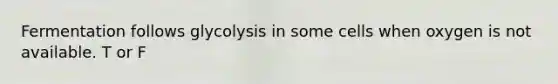 Fermentation follows glycolysis in some cells when oxygen is not available. T or F