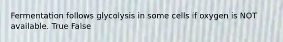 Fermentation follows glycolysis in some cells if oxygen is NOT available. True False