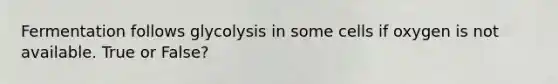 Fermentation follows glycolysis in some cells if oxygen is not available. True or False?