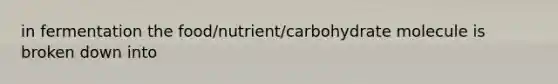 in fermentation the food/nutrient/carbohydrate molecule is broken down into