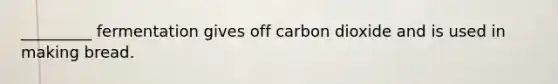 _________ fermentation gives off carbon dioxide and is used in making bread.