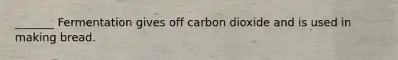 _______ Fermentation gives off carbon dioxide and is used in making bread.