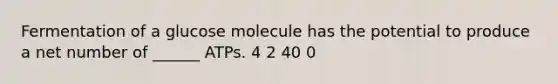 Fermentation of a glucose molecule has the potential to produce a net number of ______ ATPs. 4 2 40 0