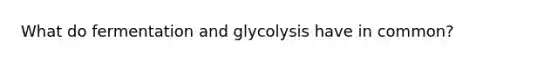 What do fermentation and glycolysis have in common?