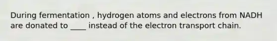 During fermentation , hydrogen atoms and electrons from NADH are donated to ____ instead of <a href='https://www.questionai.com/knowledge/k57oGBr0HP-the-electron-transport-chain' class='anchor-knowledge'>the electron transport chain</a>.