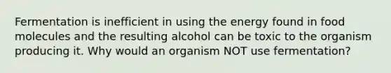 Fermentation is inefficient in using the energy found in food molecules and the resulting alcohol can be toxic to the organism producing it. Why would an organism NOT use fermentation?