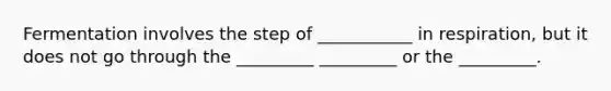 Fermentation involves the step of ___________ in respiration, but it does not go through the _________ _________ or the _________.