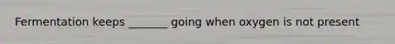 Fermentation keeps _______ going when oxygen is not present