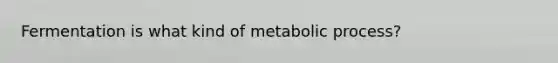 Fermentation is what kind of metabolic process?