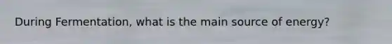 During Fermentation, what is the main source of energy?