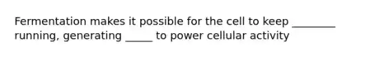 Fermentation makes it possible for the cell to keep ________ running, generating _____ to power cellular activity