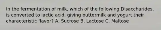 In the fermentation of milk, which of the following Disaccharides, is converted to lactic acid, giving buttermilk and yogurt their characteristic flavor? A. Sucrose B. Lactose C. Maltose