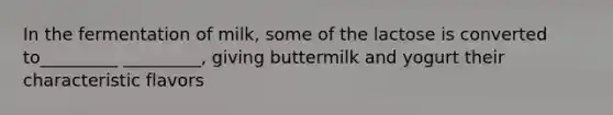 In the fermentation of milk, some of the lactose is converted to_________ _________, giving buttermilk and yogurt their characteristic flavors