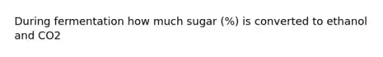 During fermentation how much sugar (%) is converted to ethanol and CO2