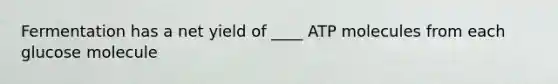 Fermentation has a net yield of ____ ATP molecules from each glucose molecule