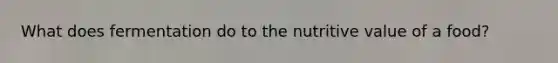 What does fermentation do to the nutritive value of a food?