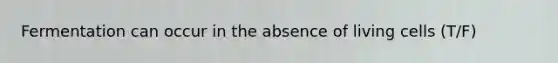 Fermentation can occur in the absence of living cells (T/F)