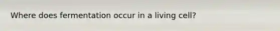 Where does fermentation occur in a living cell?