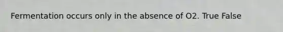 Fermentation occurs only in the absence of O2. True False